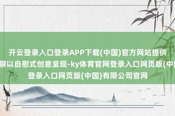 开云登录入口登录APP下载(中国)官方网站提供无缺用具包罢了聊以自慰式创意呈现-ky体育官网登录入口网页版(中国)有限公司官网