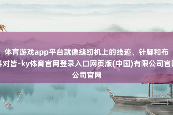 体育游戏app平台就像缝纫机上的线迹、针脚和布料对皆-ky体育官网登录入口网页版(中国)有限公司官网
