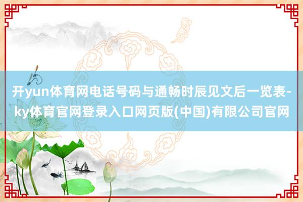 开yun体育网电话号码与通畅时辰见文后一览表-ky体育官网登录入口网页版(中国)有限公司官网