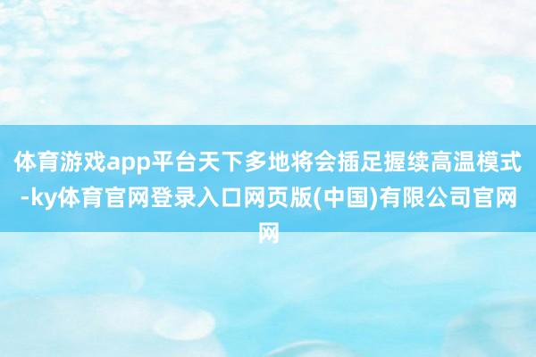 体育游戏app平台天下多地将会插足握续高温模式-ky体育官网登录入口网页版(中国)有限公司官网