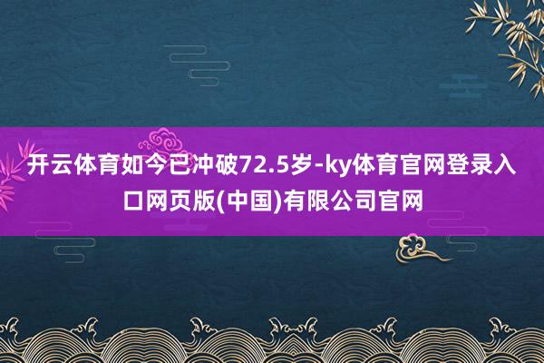 开云体育如今已冲破72.5岁-ky体育官网登录入口网页版(中国)有限公司官网