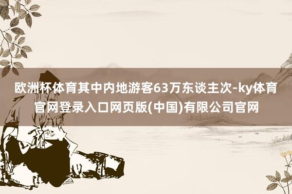 欧洲杯体育其中内地游客63万东谈主次-ky体育官网登录入口网页版(中国)有限公司官网