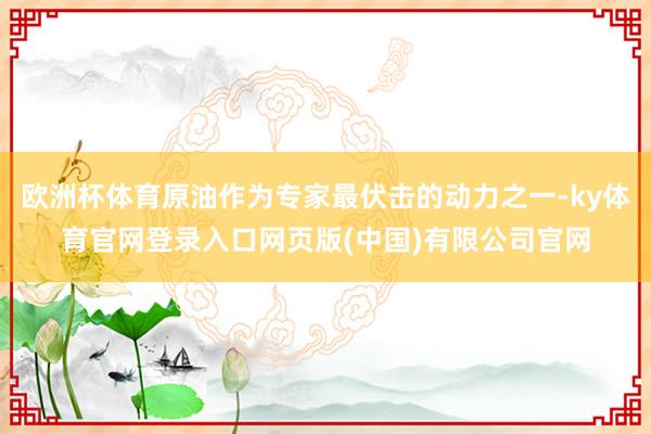 欧洲杯体育原油作为专家最伏击的动力之一-ky体育官网登录入口网页版(中国)有限公司官网