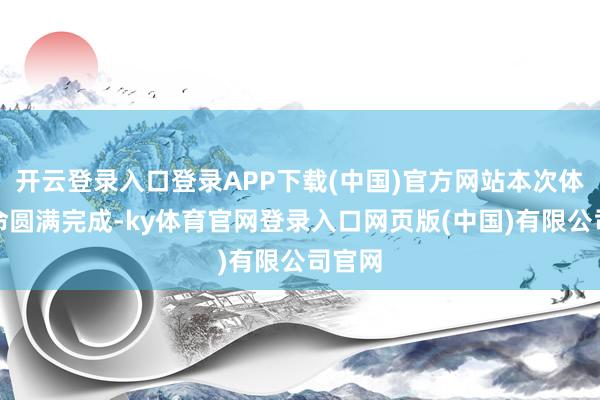 开云登录入口登录APP下载(中国)官方网站本次体检使命圆满完成-ky体育官网登录入口网页版(中国)有限公司官网