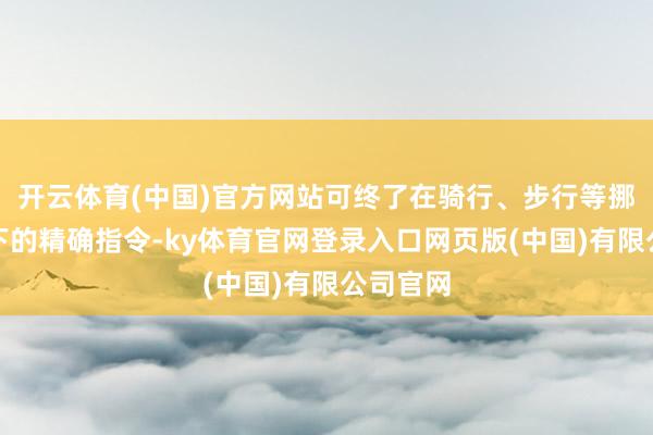 开云体育(中国)官方网站可终了在骑行、步行等挪动场景下的精确指令-ky体育官网登录入口网页版(中国)有限公司官网