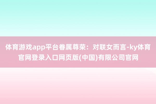 体育游戏app平台眷属尊荣：对联女而言-ky体育官网登录入口网页版(中国)有限公司官网
