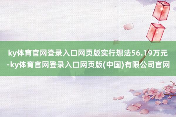 ky体育官网登录入口网页版实行想法56.19万元-ky体育官网登录入口网页版(中国)有限公司官网