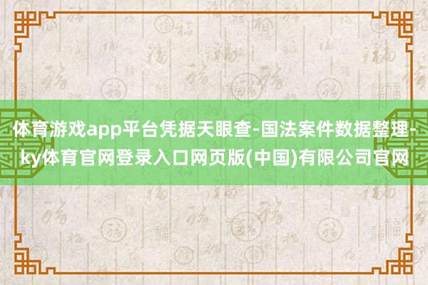 体育游戏app平台凭据天眼查-国法案件数据整理-ky体育官网登录入口网页版(中国)有限公司官网