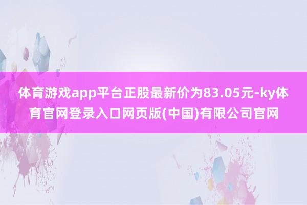 体育游戏app平台正股最新价为83.05元-ky体育官网登录入口网页版(中国)有限公司官网