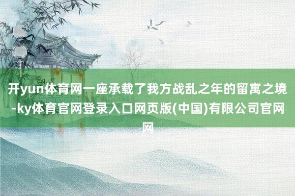 开yun体育网一座承载了我方战乱之年的留寓之境-ky体育官网登录入口网页版(中国)有限公司官网