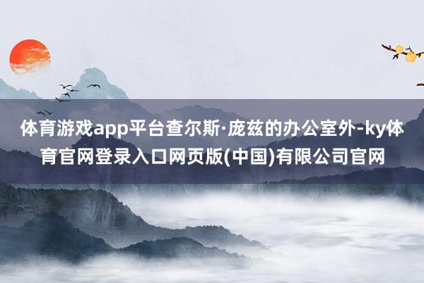 体育游戏app平台查尔斯·庞兹的办公室外-ky体育官网登录入口网页版(中国)有限公司官网