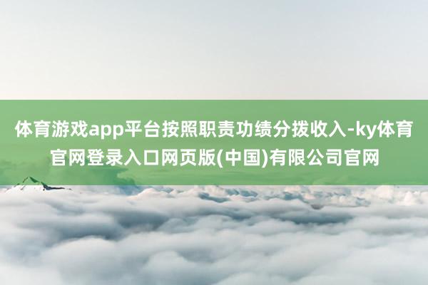 体育游戏app平台按照职责功绩分拨收入-ky体育官网登录入口网页版(中国)有限公司官网