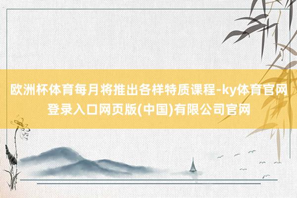欧洲杯体育每月将推出各样特质课程-ky体育官网登录入口网页版(中国)有限公司官网