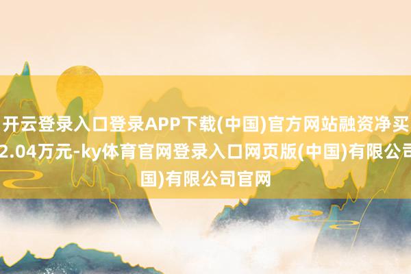 开云登录入口登录APP下载(中国)官方网站融资净买入892.04万元-ky体育官网登录入口网页版(中国)有限公司官网