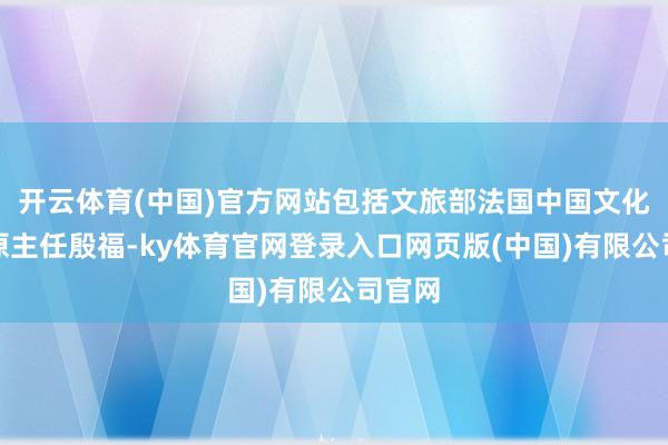 开云体育(中国)官方网站包括文旅部法国中国文化中心原主任殷福-ky体育官网登录入口网页版(中国)有限公司官网