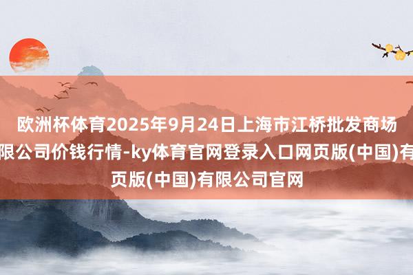 欧洲杯体育2025年9月24日上海市江桥批发商场谋略措置有限公司价钱行情-ky体育官网登录入口网页版(中国)有限公司官网