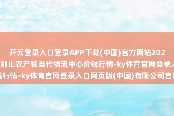 开云登录入口登录APP下载(中国)官方网站2025年9月27日河南金牛大别山农产物当代物流中心价钱行情-ky体育官网登录入口网页版(中国)有限公司官网