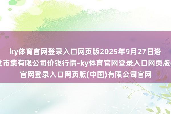 ky体育官网登录入口网页版2025年9月27日洛阳宏进农副居品批发市集有限公司价钱行情-ky体育官网登录入口网页版(中国)有限公司官网
