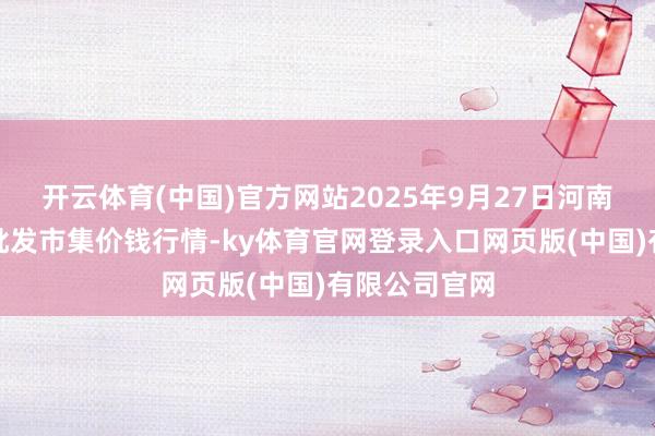 开云体育(中国)官方网站2025年9月27日河南新野县蔬菜批发市集价钱行情-ky体育官网登录入口网页版(中国)有限公司官网