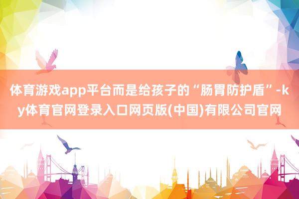 体育游戏app平台而是给孩子的“肠胃防护盾”-ky体育官网登录入口网页版(中国)有限公司官网
