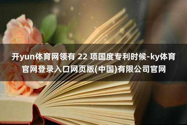 开yun体育网领有 22 项国度专利时候-ky体育官网登录入口网页版(中国)有限公司官网