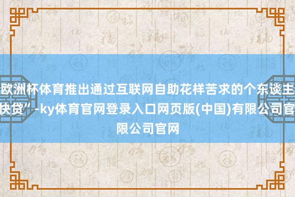 欧洲杯体育推出通过互联网自助花样苦求的个东谈主“快贷”-ky体育官网登录入口网页版(中国)有限公司官网