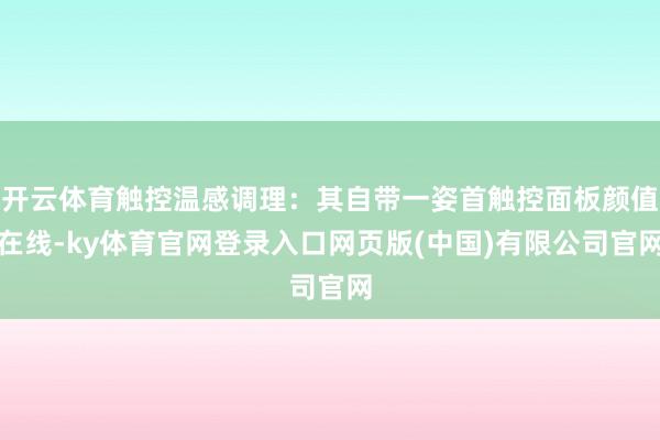 开云体育触控温感调理:其自带一姿首触控面板颜值在线-ky体育官网登录入口网页版(中国)有限公司官网