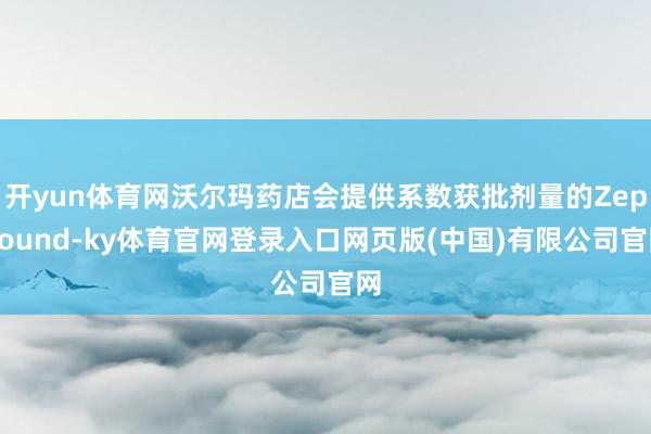 开yun体育网沃尔玛药店会提供系数获批剂量的Zepbound-ky体育官网登录入口网页版(中国)有限公司官网