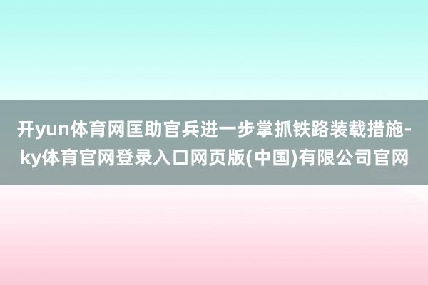 开yun体育网匡助官兵进一步掌抓铁路装载措施-ky体育官网登录入口网页版(中国)有限公司官网
