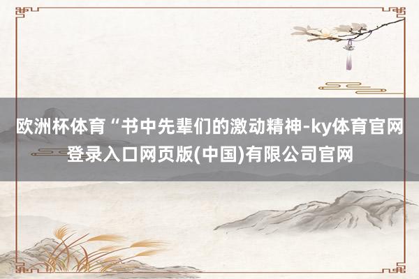 欧洲杯体育“书中先辈们的激动精神-ky体育官网登录入口网页版(中国)有限公司官网