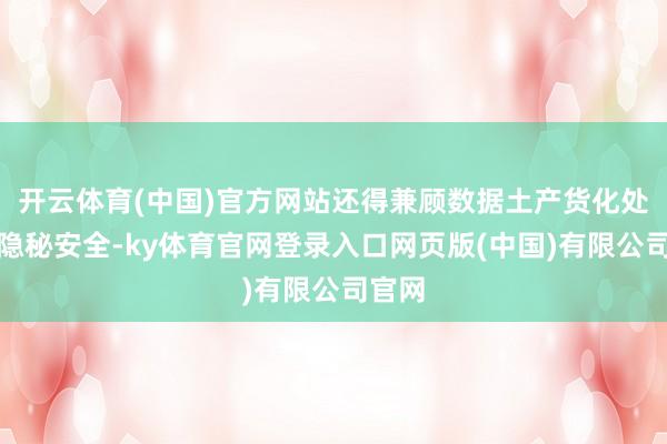 开云体育(中国)官方网站还得兼顾数据土产货化处理的隐秘安全-ky体育官网登录入口网页版(中国)有限公司官网