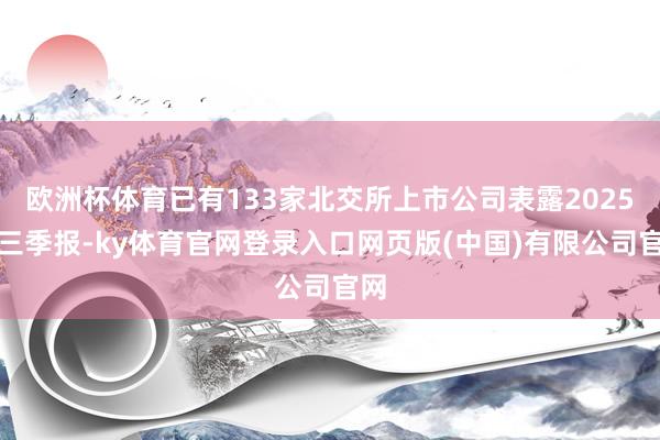 欧洲杯体育已有133家北交所上市公司表露2025年三季报-ky体育官网登录入口网页版(中国)有限公司官网