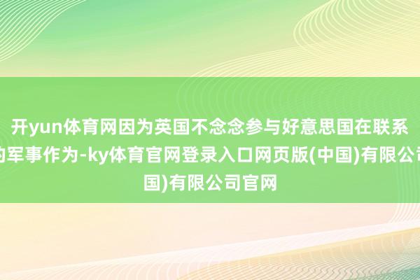 开yun体育网因为英国不念念参与好意思国在联系地区的军事作为-ky体育官网登录入口网页版(中国)有限公司官网