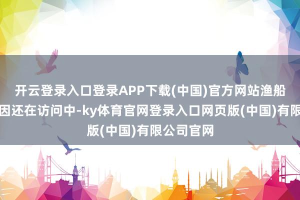 开云登录入口登录APP下载(中国)官方网站渔船千里没原因还在访问中-ky体育官网登录入口网页版(中国)有限公司官网