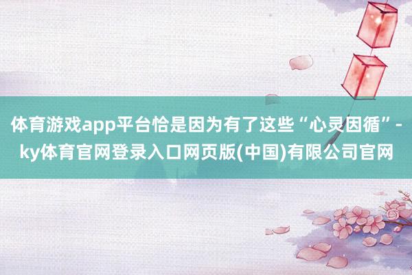 体育游戏app平台恰是因为有了这些“心灵因循”-ky体育官网登录入口网页版(中国)有限公司官网