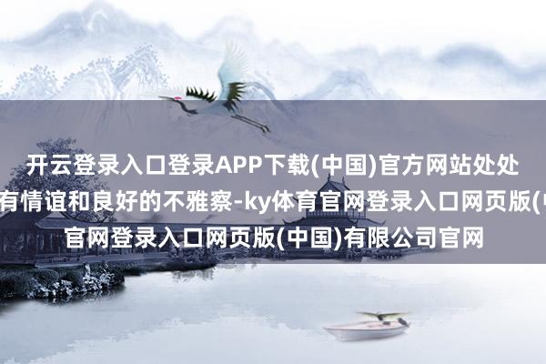 开云登录入口登录APP下载(中国)官方网站处处流自满对生涯的深有情谊和良好的不雅察-ky体育官网登录入口网页版(中国)有限公司官网