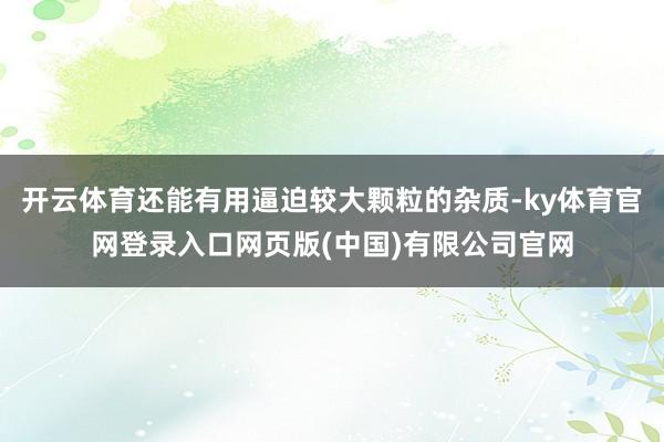 开云体育还能有用逼迫较大颗粒的杂质-ky体育官网登录入口网页版(中国)有限公司官网