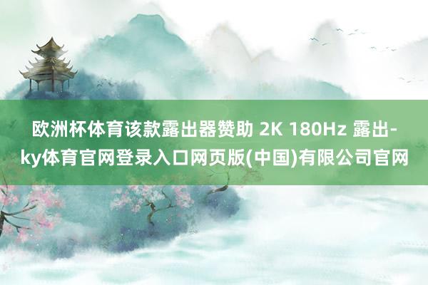 欧洲杯体育该款露出器赞助 2K 180Hz 露出-ky体育官网登录入口网页版(中国)有限公司官网