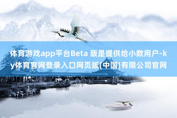 体育游戏app平台Beta 版是提供给小数用户-ky体育官网登录入口网页版(中国)有限公司官网
