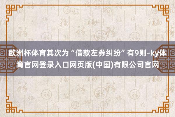 欧洲杯体育其次为“借款左券纠纷”有9则-ky体育官网登录入口网页版(中国)有限公司官网