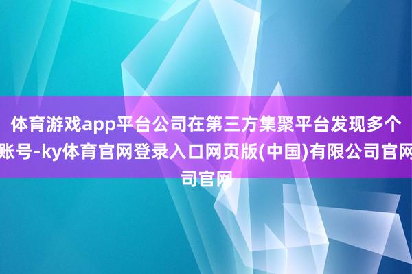 体育游戏app平台公司在第三方集聚平台发现多个账号-ky体育官网登录入口网页版(中国)有限公司官网