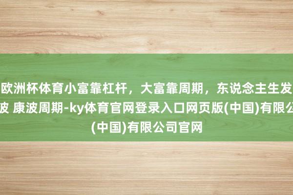 欧洲杯体育小富靠杠杆，大富靠周期，东说念主生发家靠康波 康波周期-ky体育官网登录入口网页版(中国)有限公司官网
