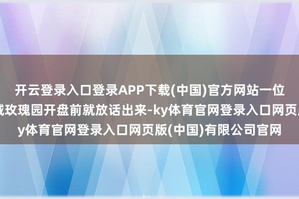 开云登录入口登录APP下载(中国)官方网站一位苏州企业主在苏州绿城玫瑰园开盘前就放话出来-ky体育官网登录入口网页版(中国)有限公司官网