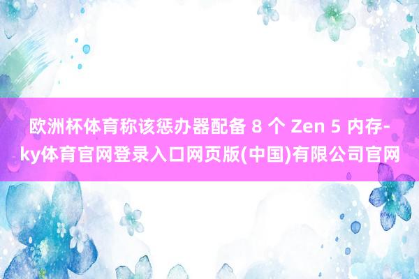 欧洲杯体育称该惩办器配备 8 个 Zen 5 内存-ky体育官网登录入口网页版(中国)有限公司官网