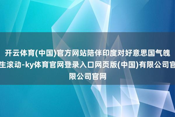 开云体育(中国)官方网站陪伴印度对好意思国气魄发生滚动-ky体育官网登录入口网页版(中国)有限公司官网