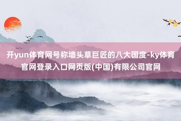 开yun体育网号称墙头草巨匠的八大国度-ky体育官网登录入口网页版(中国)有限公司官网