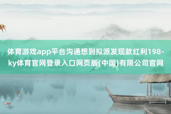 体育游戏app平台沟通想到拟派发现款红利198-ky体育官网登录入口网页版(中国)有限公司官网