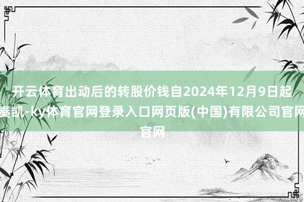 开云体育出动后的转股价钱自2024年12月9日起奏凯-ky体育官网登录入口网页版(中国)有限公司官网