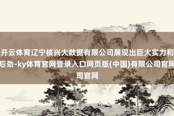 开云体育辽宁核兴大数据有限公司展现出巨大实力和后劲-ky体育官网登录入口网页版(中国)有限公司官网