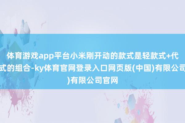 体育游戏app平台小米刚开动的款式是轻款式+代工款式的组合-ky体育官网登录入口网页版(中国)有限公司官网